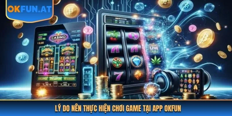 Lý do nên thực hiện chơi game tại app OKFUN 